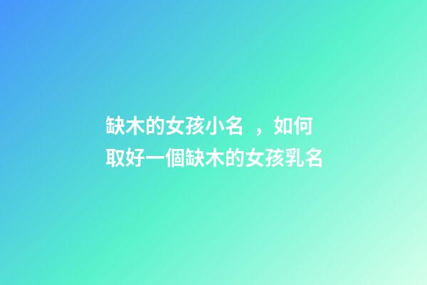 缺木的女孩小名，如何取好一個缺木的女孩乳名